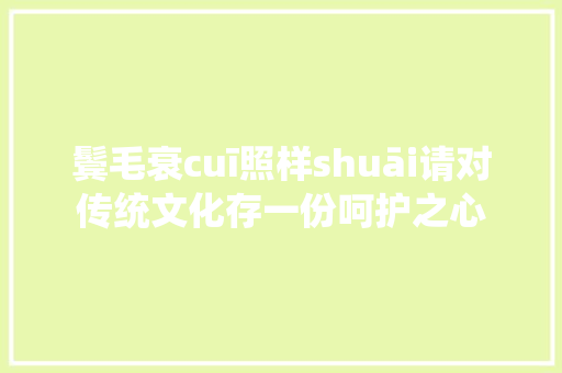 鬓毛衰cuī照样shuāi请对传统文化存一份呵护之心