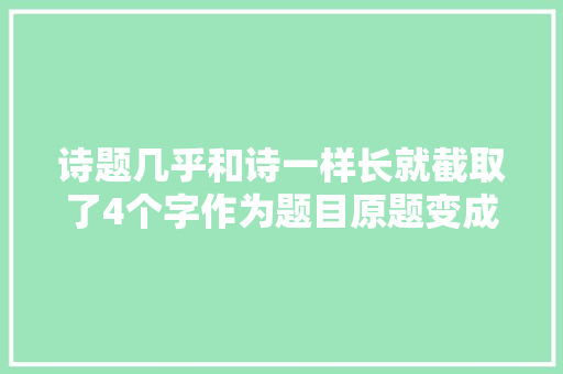 诗题几乎和诗一样长就截取了4个字作为题目原题变成了引言