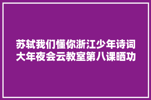 苏轼我们懂你浙江少年诗词大年夜会云教室第八课晒功课
