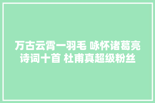 万古云霄一羽毛 咏怀诸葛亮诗词十首 杜甫真超级粉丝