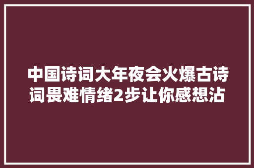 中国诗词大年夜会火爆古诗词畏难情绪2步让你感想沾染诗词之趣。