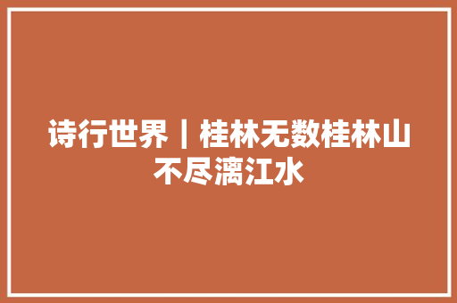 诗行世界｜桂林无数桂林山不尽漓江水
