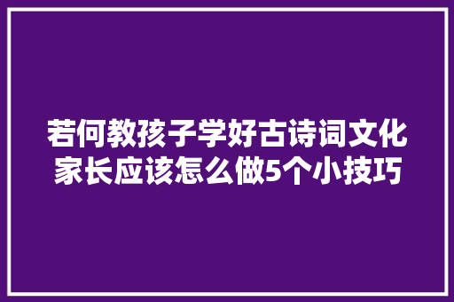 若何教孩子学好古诗词文化家长应该怎么做5个小技巧资助你
