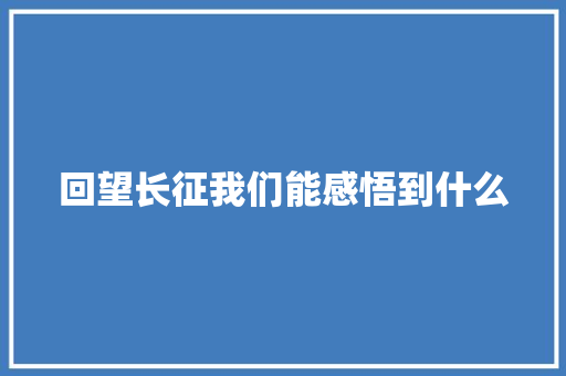 回望长征我们能感悟到什么