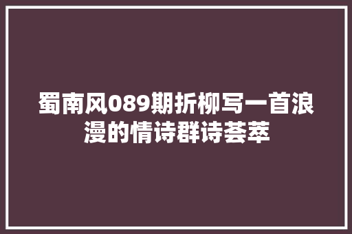 蜀南风089期折柳写一首浪漫的情诗群诗荟萃