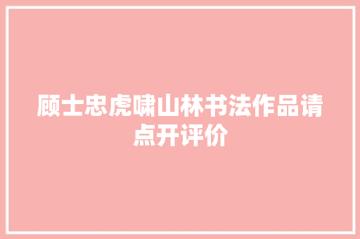 顾士忠虎啸山林书法作品请点开评价
