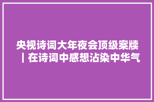 央视诗词大年夜会顶级案牍｜在诗词中感想沾染中华气质和时代精神