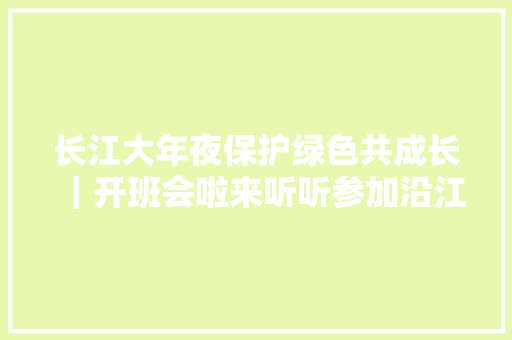 长江大年夜保护绿色共成长｜开班会啦来听听参加沿江行的小使者有哪些收成