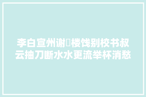 李白宣州谢朓楼饯别校书叔云抽刀断水水更流举杯消愁愁更愁