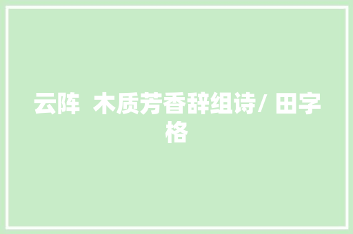 云阵  木质芳香辞组诗/ 田字格