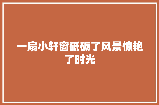 一扇小轩窗砥砺了风景惊艳了时光