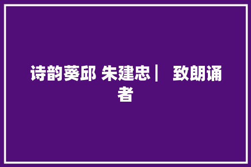 诗韵葵邱 朱建忠 ▏致朗诵者