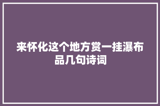 来怀化这个地方赏一挂瀑布品几句诗词
