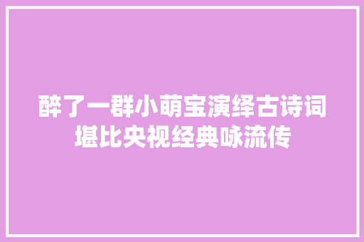 醉了一群小萌宝演绎古诗词堪比央视经典咏流传