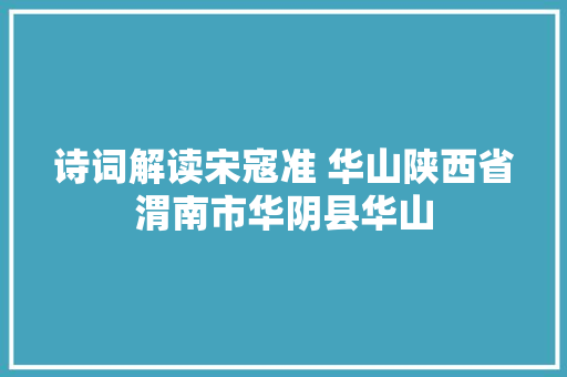 诗词解读宋寇准 华山陕西省渭南市华阴县华山