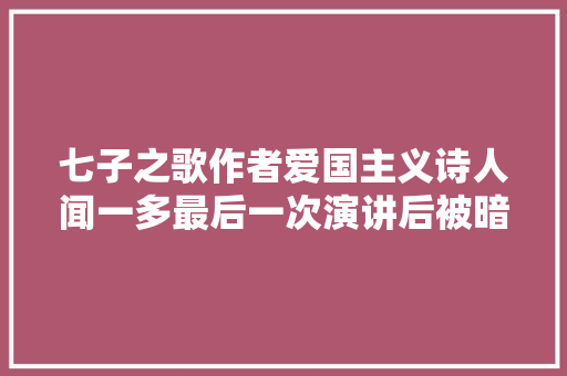 七子之歌作者爱国主义诗人闻一多最后一次演讲后被暗杀