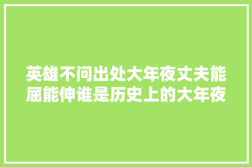 英雄不问出处大年夜丈夫能屈能伸谁是历史上的大年夜丈夫