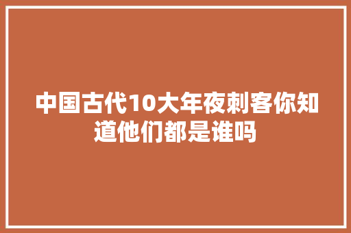 中国古代10大年夜刺客你知道他们都是谁吗
