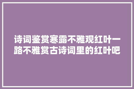 诗词鉴赏寒露不雅观红叶一路不雅赏古诗词里的红叶吧