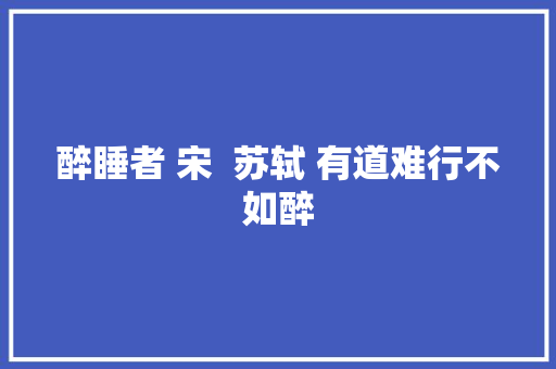 醉睡者 宋  苏轼 有道难行不如醉