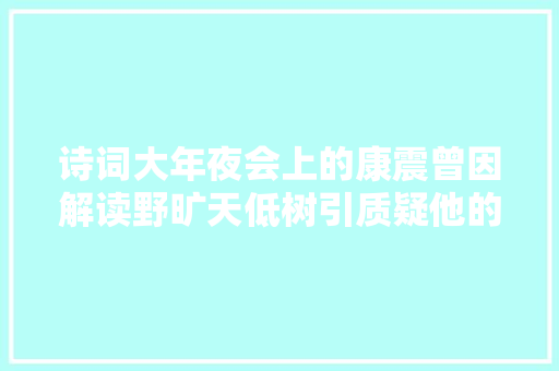 诗词大年夜会上的康震曾因解读野旷天低树引质疑他的真错了