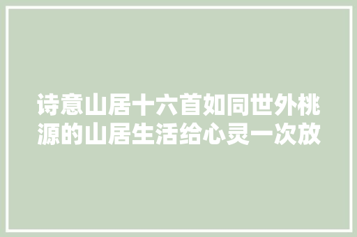 诗意山居十六首如同世外桃源的山居生活给心灵一次放松