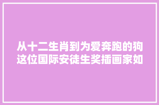 从十二生肖到为爱奔跑的狗这位国际安徒生奖插画家如斯懂得东方情感