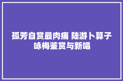 孤芳自赏最肉痛 陆游卜算子咏梅鉴赏与新唱