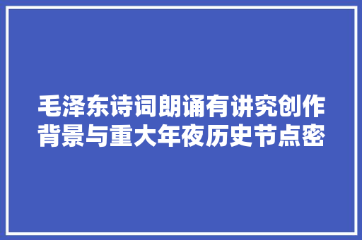 毛泽东诗词朗诵有讲究创作背景与重大年夜历史节点密切相关