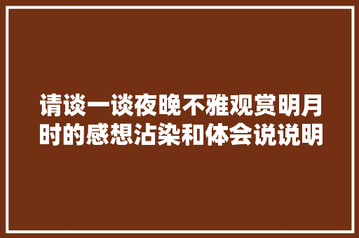 请谈一谈夜晚不雅观赏明月时的感想沾染和体会说说明月带给你的思虑和感悟