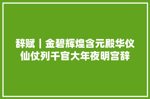 辞赋｜金碧辉煌含元殿华仪仙仗列千官大年夜明宫辞
