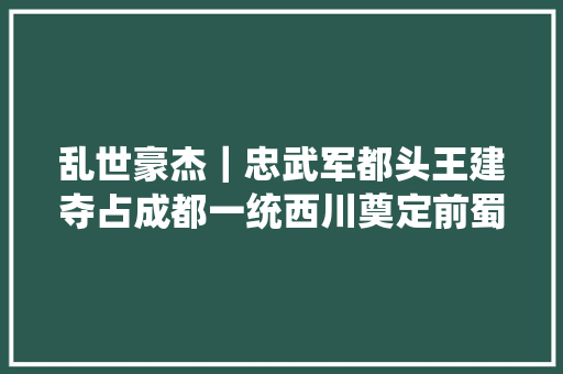 乱世豪杰｜忠武军都头王建夺占成都一统西川奠定前蜀基业
