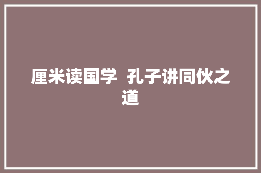 厘米读国学  孔子讲同伙之道