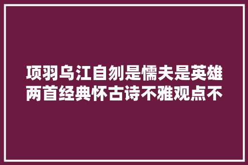 项羽乌江自刎是懦夫是英雄两首经典怀古诗不雅观点不一