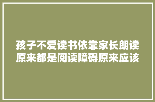 孩子不爱读书依靠家长朗读原来都是阅读障碍原来应该这样做