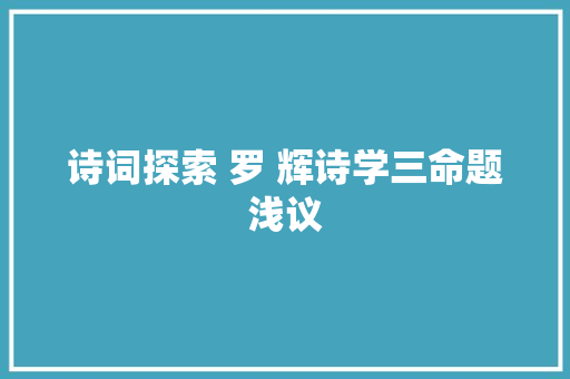 诗词探索 罗 辉诗学三命题浅议