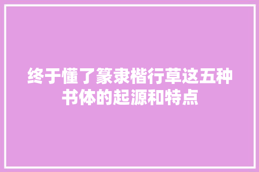 终于懂了篆隶楷行草这五种书体的起源和特点