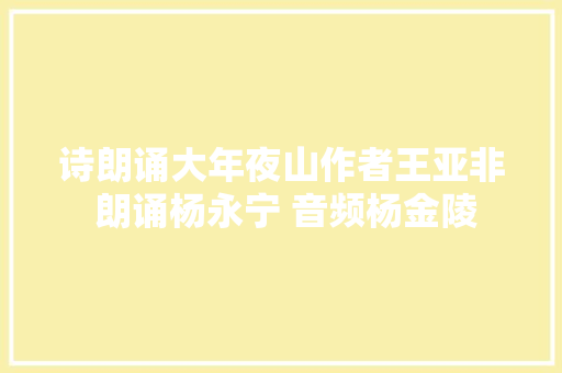 诗朗诵大年夜山作者王亚非 朗诵杨永宁 音频杨金陵