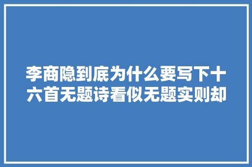 李商隐到底为什么要写下十六首无题诗看似无题实则却饱含深意