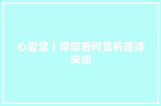 心雪堂丨带您若何赏析唐诗宋词