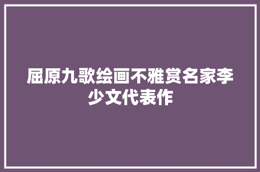 屈原九歌绘画不雅赏名家李少文代表作