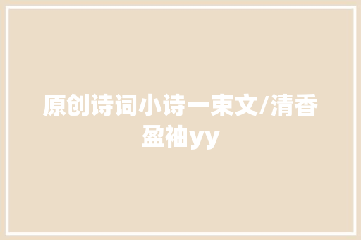 原创诗词小诗一束文/清香盈袖yy