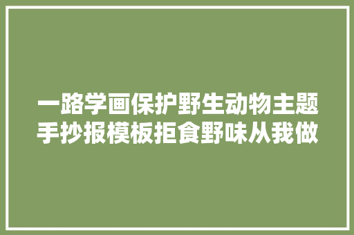 一路学画保护野生动物主题手抄报模板拒食野味从我做起