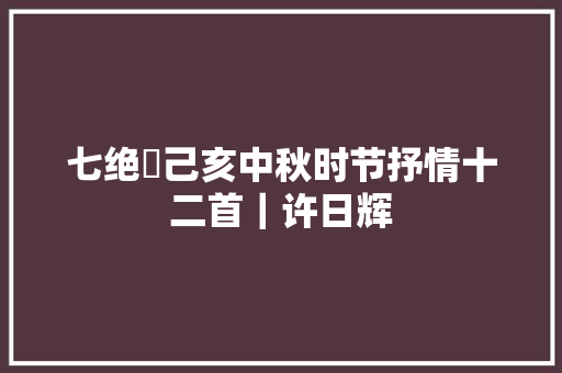 七绝巜己亥中秋时节抒情十二首｜许日辉