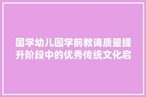 国学幼儿园学前教诲质量提升阶段中的优秀传统文化启蒙教诲