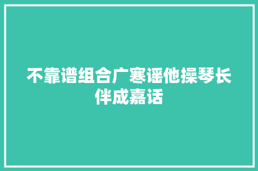 不靠谱组合广寒谣他操琴长伴成嘉话