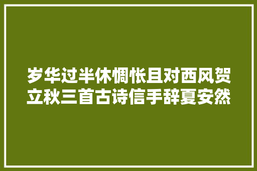 岁华过半休惆怅且对西风贺立秋三首古诗信手辞夏安然入秋