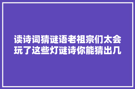 读诗词猜谜语老祖宗们太会玩了这些灯谜诗你能猜出几首