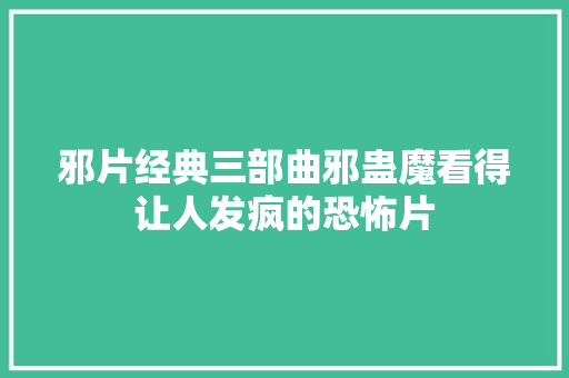 邪片经典三部曲邪蛊魔看得让人发疯的恐怖片