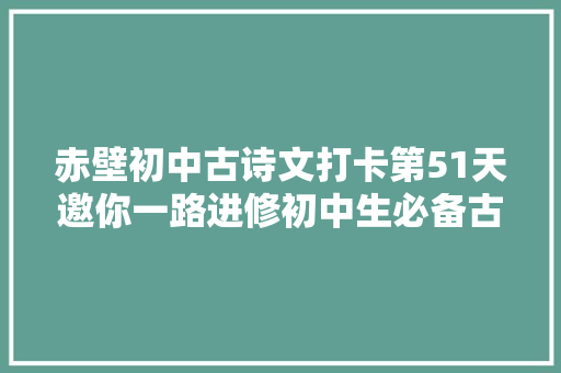 赤壁初中古诗文打卡第51天邀你一路进修初中生必备古诗词和古文连续打卡30天即可获赠图书